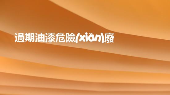 過期油漆危險(xiǎn)廢物代碼：猶如潛伏的威脅，何時(shí)爆發(fā)？